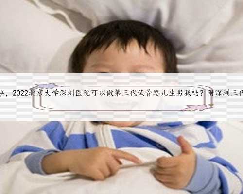 大学生深圳代孕，2022北京大学深圳医院可以做第三代试管婴儿生男孩吗？附深