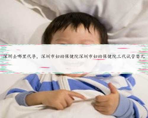 深圳去哪里代孕，深圳市妇幼保健院深