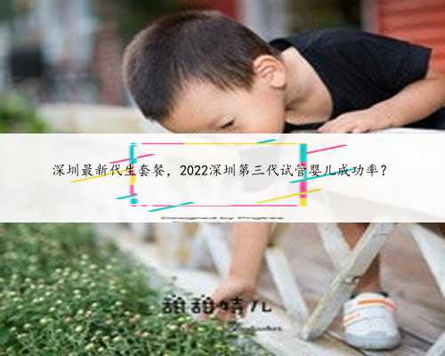 深圳最新代生套餐，2022深圳第三代试管婴儿成功率？